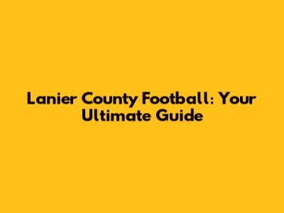 Lanier County Football: Your Ultimate Guide