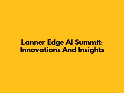 Lanner Edge AI Summit: Innovations And Insights