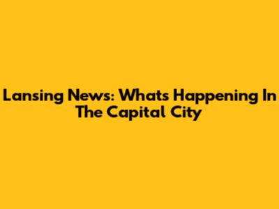 Lansing News: What's Happening In The Capital City