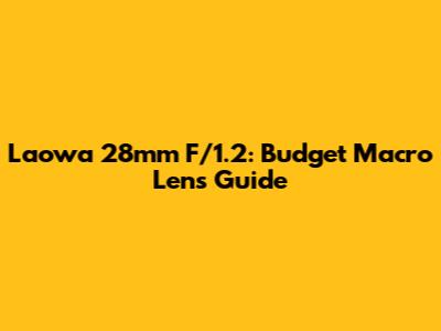 Laowa 28mm F/1.2: Budget Macro Lens Guide