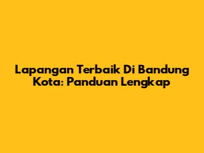 Lapangan Terbaik Di Bandung Kota: Panduan Lengkap