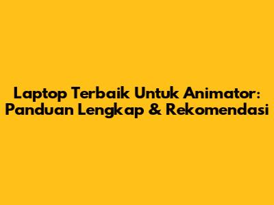 Laptop Terbaik Untuk Animator: Panduan Lengkap & Rekomendasi