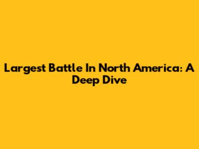 Largest Battle In North America: A Deep Dive