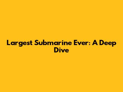 Largest Submarine Ever: A Deep Dive