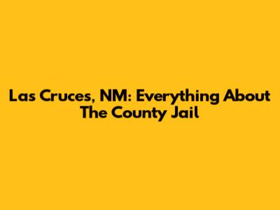 Las Cruces, NM: Everything About The County Jail