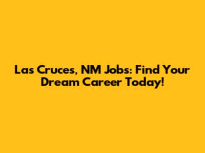 Las Cruces, NM Jobs: Find Your Dream Career Today!