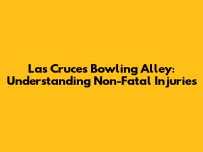 Las Cruces Bowling Alley: Understanding Non-Fatal Injuries