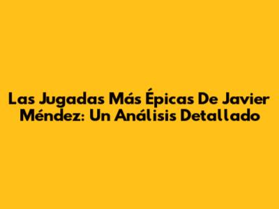 Las Jugadas Más Épicas De Javier Méndez: Un Análisis Detallado