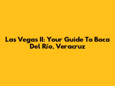 Las Vegas II: Your Guide To Boca Del Río, Veracruz