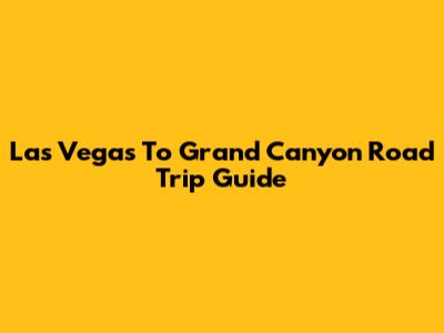 Las Vegas To Grand Canyon Road Trip Guide