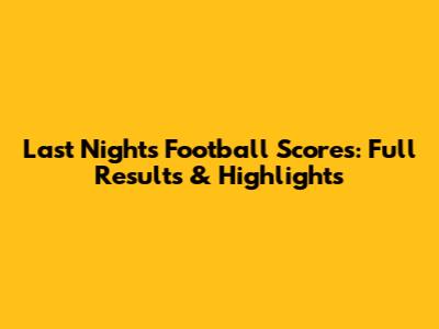 Last Night's Football Scores: Full Results & Highlights