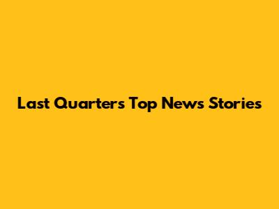 Last Quarter's Top News Stories