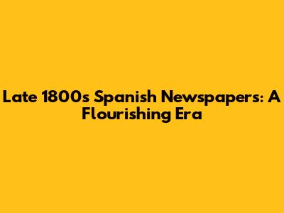 Late 1800s Spanish Newspapers: A Flourishing Era