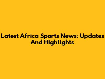 Latest Africa Sports News: Updates And Highlights