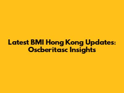 Latest BMI Hong Kong Updates: Oscberitasc Insights