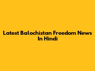 Latest Balochistan Freedom News In Hindi