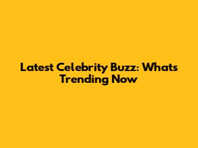 Latest Celebrity Buzz: What's Trending Now