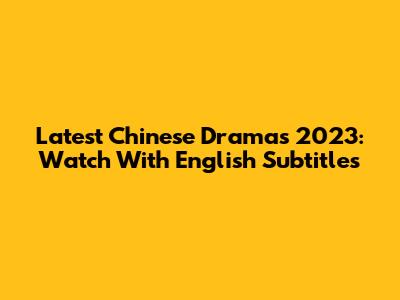 Latest Chinese Dramas 2023: Watch With English Subtitles