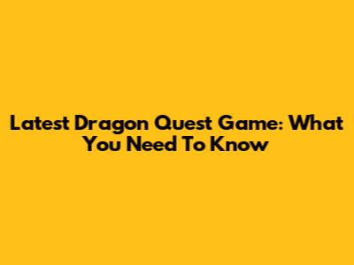 Latest Dragon Quest Game: What You Need To Know