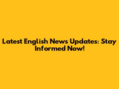 Latest English News Updates: Stay Informed Now!