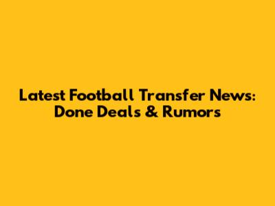 Latest Football Transfer News: Done Deals & Rumors