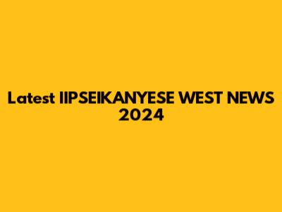 Latest IIPSEIKANYESE WEST NEWS 2024