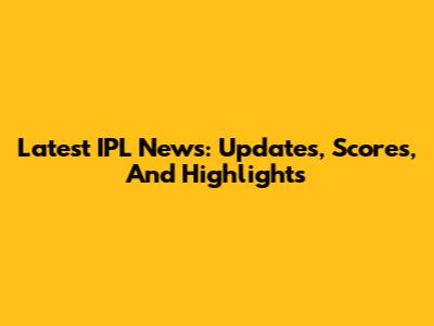Latest IPL News: Updates, Scores, And Highlights