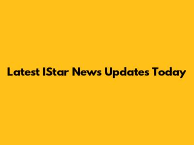 Latest IStar News Updates Today