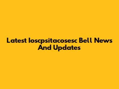 Latest Ioscpsitacosesc Bell News And Updates
