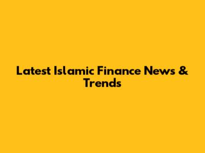 Latest Islamic Finance News & Trends