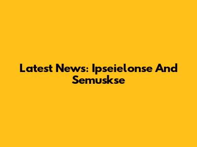 Latest News: Ipseielonse And Semuskse