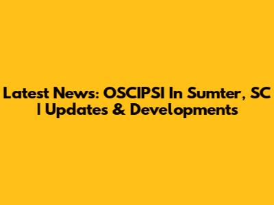 Latest News: OSCIPSI In Sumter, SC | Updates & Developments
