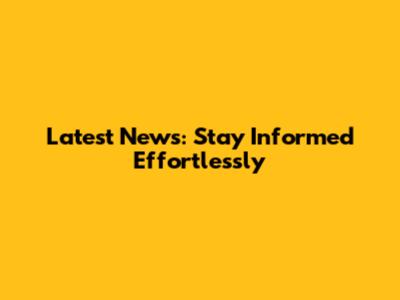 Latest News: Stay Informed Effortlessly