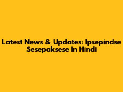 Latest News & Updates: Ipsepindse Sesepaksese In Hindi