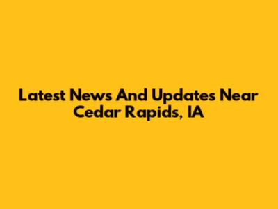 Latest News And Updates Near Cedar Rapids, IA