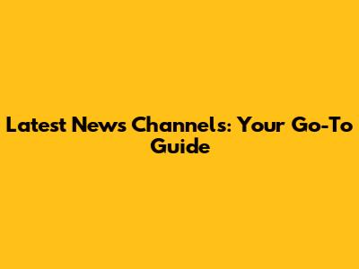 Latest News Channels: Your Go-To Guide
