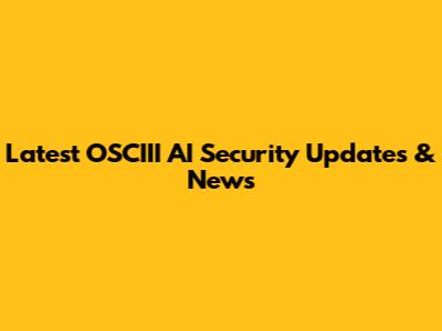 Latest OSCIII AI Security Updates & News