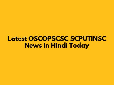 Latest OSCOPSCSC SCPUTINSC News In Hindi Today