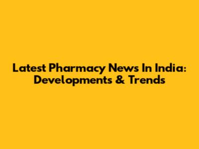 Latest Pharmacy News In India: Developments & Trends