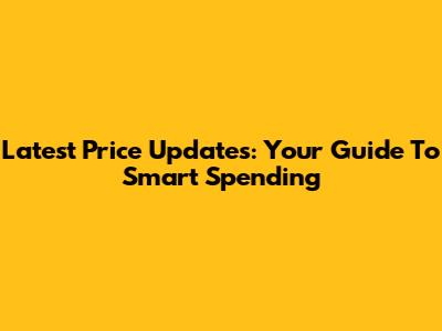 Latest Price Updates: Your Guide To Smart Spending