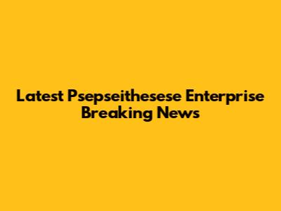 Latest Psepseithesese Enterprise Breaking News