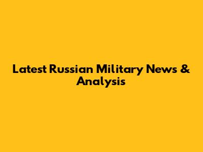 Latest Russian Military News & Analysis