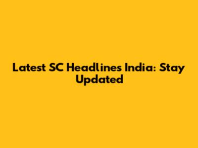 Latest SC Headlines India: Stay Updated