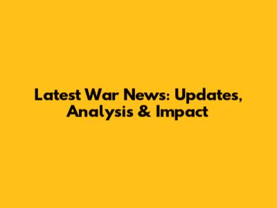 Latest War News: Updates, Analysis & Impact