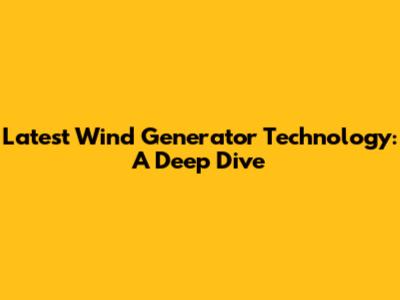 Latest Wind Generator Technology: A Deep Dive