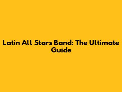 Latin All Stars Band: The Ultimate Guide