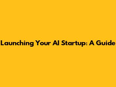 Launching Your AI Startup: A Guide