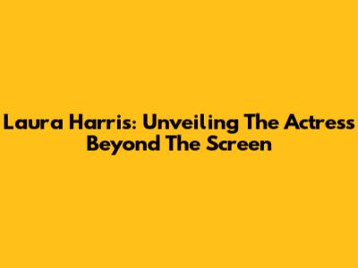 Laura Harris: Unveiling The Actress Beyond The Screen