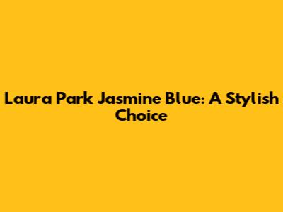 Laura Park Jasmine Blue: A Stylish Choice