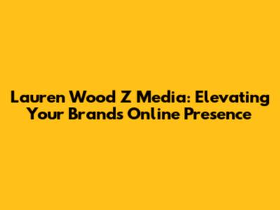 Lauren Wood Z Media: Elevating Your Brand's Online Presence